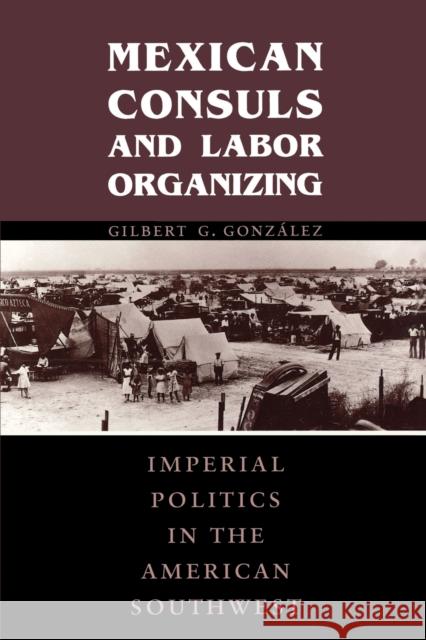 Mexican Consuls and Labor Organizing: Imperial Politics in the American Southwest González, Gilbert G. 9780292728240