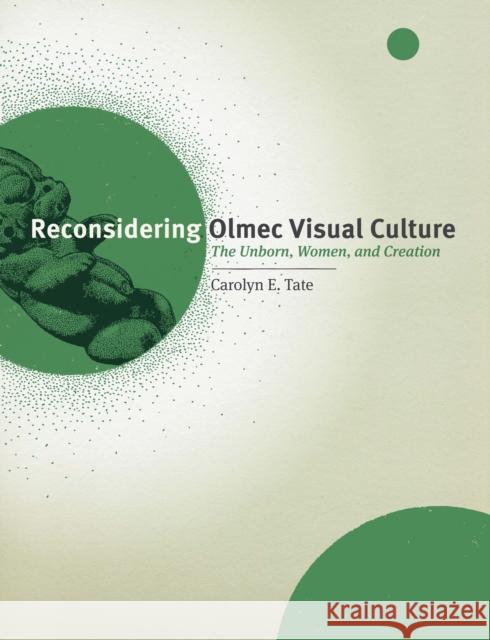 Reconsidering Olmec Visual Culture: The Unborn, Women, and Creation Tate, Carolyn E. 9780292728523 0