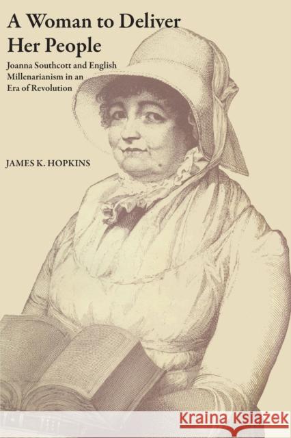 A Woman to Deliver Her People: Joanna Southcott and English Millenarianism in an Era of Revolution Hopkins, James K. 9780292728578