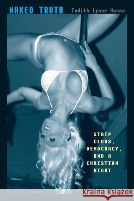 Naked Truth : Strip Clubs, Democracy, and a Christian Right Judith Lynne Hanna 9780292735767 University of Texas Press