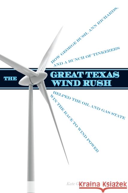 The Great Texas Wind Rush: How George Bush, Ann Richards, and a Bunch of Tinkerers Helped the Oil and Gas State Win the Race to Wind Power Galbraith, Kate 9780292735835