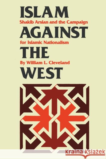 Islam Against the West: Shakib Arslan and the Campaign for Islamic Nationalism Cleveland, William L. 9780292737334