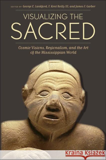 Visualizing the Sacred: Cosmic Visions, Regionalism, and the Art of the Mississippian World Lankford, George E. 9780292737518 University of Texas Press