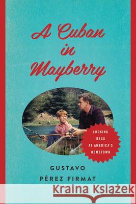 A Cuban in Mayberry: Looking Back at America's Hometown  9780292739055 University of Texas Press
