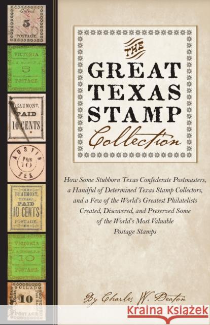 The Great Texas Stamp Collection : How Some Stubborn Texas Confederate Postmasters, a Handful of Determined Texas Stamp Collectors, and a Few of the World's Greatest Philatelists Create Charles Deaton 9780292739611 