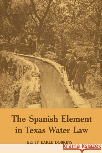 The Spanish Element in Texas Water Law Betty Eakle Dobkins 9780292739673