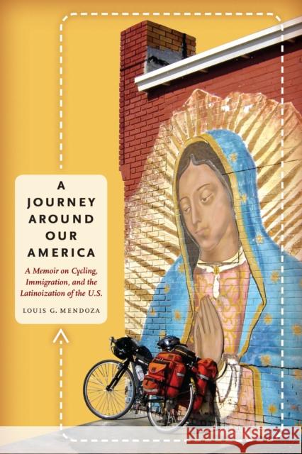 A Journey Around Our America: A Memoir on Cycling, Immigration, and the Latinoization of the U.S. Mendoza, Louis G. 9780292743878 University of Texas Press