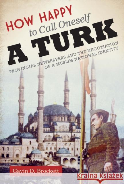 How Happy to Call Oneself a Turk: Provincial Newspapers and the Negotiation of a Muslim National Identity Brockett, Gavin D. 9780292744004