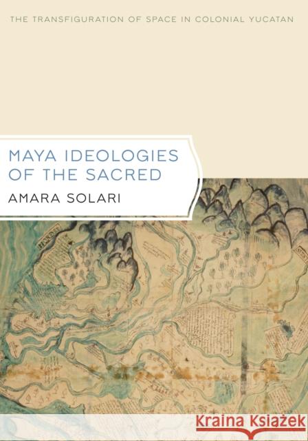 Maya Ideologies of the Sacred: The Transfiguration of Space in Colonial Yucatan Solari, Amara 9780292744943 0