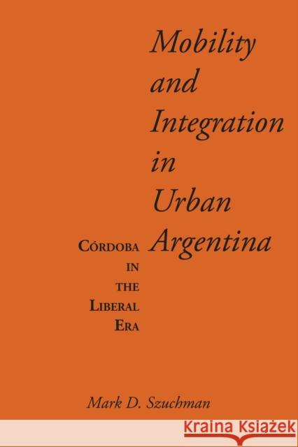 Mobility and Integration in Urban Argentina: Córdoba in the Liberal Era Szuchman, Mark D. 9780292745247