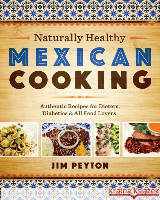 Naturally Healthy Mexican Cooking: Authentic Recipes for Dieters, Diabetics & All Food Lovers Jim Peyton 9780292745490 University of Texas Press