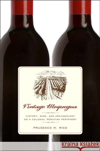 Vintage Moquegua: History, Wine, and Archaeology on a Colonial Peruvian Periphery Prudence M. Rice 9780292747623 University of Texas Press