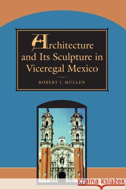Architecture and Its Sculpture in Viceregal Mexico Robert J. Mullen 9780292752108 University of Texas Press