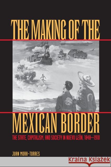 The Making of the Mexican Border: The State, Capitalism, and Society in Nuevo Leon, 1848-1910 Mora-Torres, Juan 9780292752559