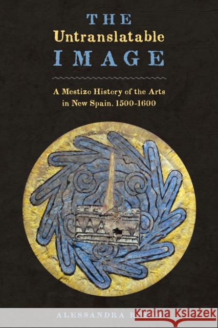 The Untranslatable Image: A Mestizo History of the Arts in New Spain, 1500-1600 Alessandra Russo Susan Emanuel 9780292754140