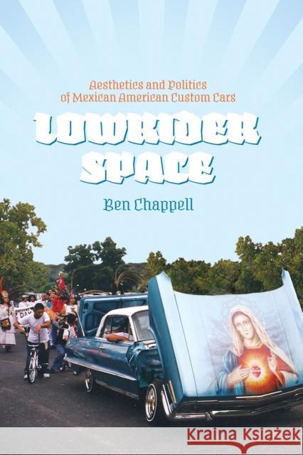 Lowrider Space: Aesthetics and Politics of Mexican American Custom Cars Chappell, Ben 9780292754249 University of Texas Press