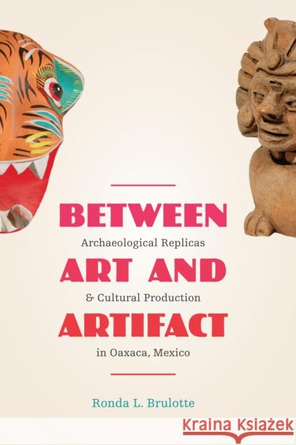 Between Art and Artifact: Archaeological Replicas and Cultural Production in Oaxaca, Mexico Brulotte, Ronda L. 9780292754263 University of Texas Press