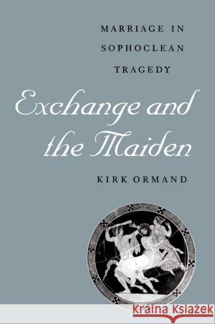 Exchange and the Maiden: Marriage in Sophoclean Tragedy Ormand, Kirk 9780292760523