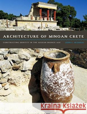 Architecture of Minoan Crete: Constructing Identity in the Aegean Bronze Age John C. McEnroe   9780292760912 University of Texas Press