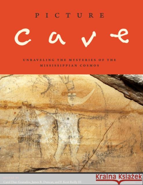 Picture Cave: Unraveling the Mysteries of the Mississippian Cosmos Carol Diaz-Granados James R. Duncan F. Kent, III Reilly 9780292761339 University of Texas Press