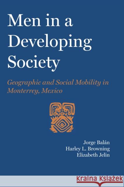 Men in a Developing Society: Geographic and Social Mobility in Monterrey, Mexico Dr Jorge Balan Harley L Browning Elizabeth Jelin 9780292763609 University of Texas Press