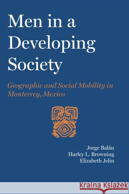 Men in a Developing Society: Geographic and Social Mobility in Monterrey, Mexico Dr Jorge Balan Harley L Browning Elizabeth Jelin 9780292763609