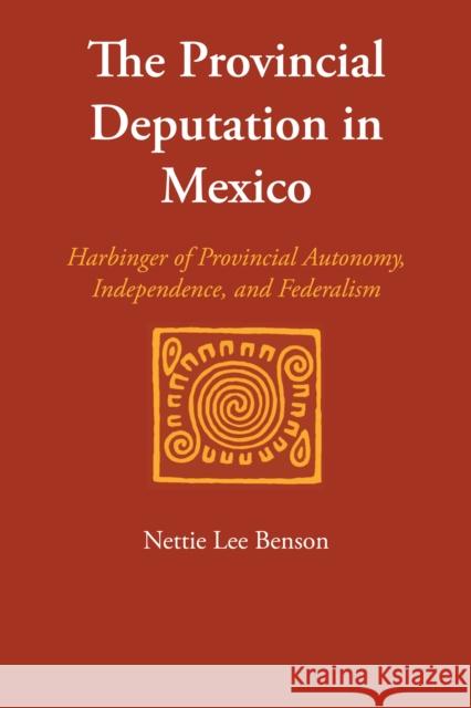 The Provincial Deputation in Mexico: Harbinger of Provincial Autonomy, Independence, and Federalism Nettie Lee Benson   9780292763630 University of Texas Press