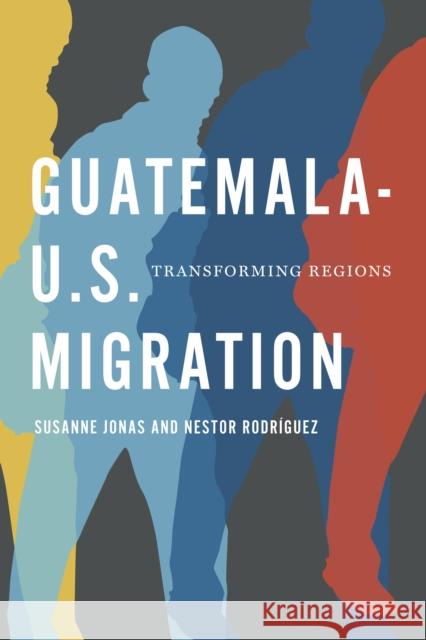 Guatemala-U.S. Migration: Transforming Regions Susanne Jonas 9780292768260