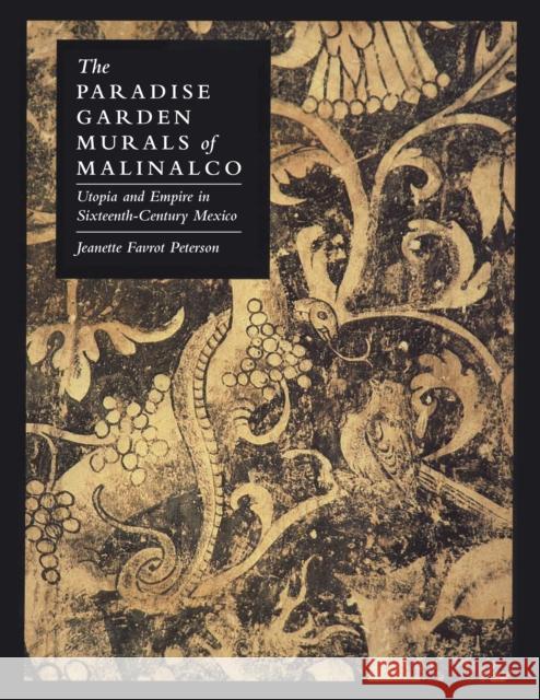 The Paradise Garden Murals of Malinalco: Utopia and Empire in Sixteenth-Century Mexico Jeanette Favrot Peterson 9780292769175 University of Texas Press