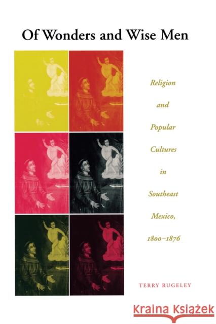 Of Wonders and Wise Men: Religion and Popular Cultures in Southeast Mexico, 1800-1876 Rugeley, Terry 9780292771079 University of Texas Press