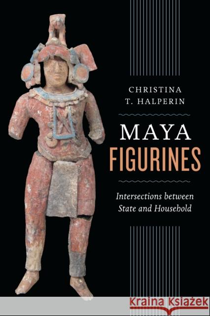 Maya Figurines: Intersections Between State and Household Halperin, Christina T. 9780292771307 University of Texas Press