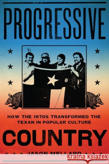 Progressive Country: How the 1970s Transformed the Texan in Popular Culture Jason Mellard 9780292771932 University of Texas Press