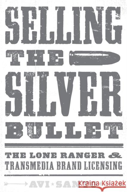 Selling the Silver Bullet: The Lone Ranger and Transmedia Brand Licensing Avi Santo 9780292772540 University of Texas Press