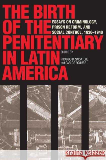 The Birth of the Penitentiary in Latin America: Essays on Criminology, Prison Reform, and Social Control, 1830-1940 Salvatore, Ricardo D. 9780292777071