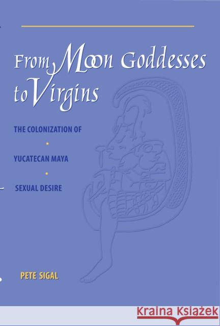 From Moon Goddesses to Virgins: The Colonization of Yucatecan Maya Sexual Desire Sigal, Pete 9780292777538 University of Texas Press