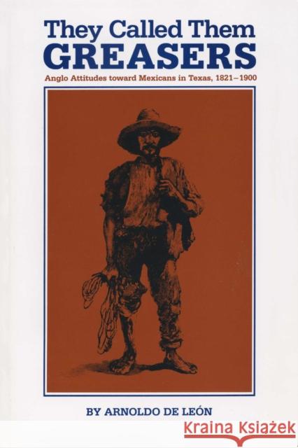 They Called Them Greasers: Anglo Attitudes Toward Mexicans in Texas, 1821-1900 de León, Arnoldo 9780292780545