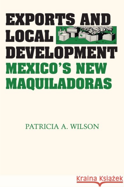 Exports and Local Development: Mexico's New Maquiladoras Wilson, Patricia A. 9780292790742