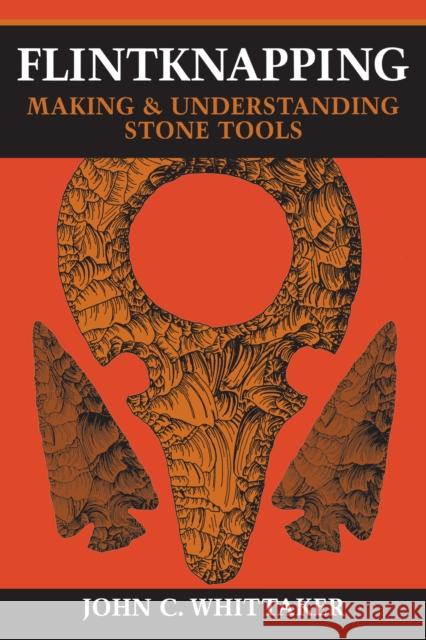 Flintknapping: Making and Understanding Stone Tools Whittaker, John C. 9780292790834