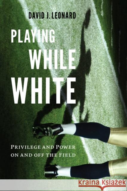Playing While White: Privilege and Power on and Off the Field David J. Leonard 9780295741871