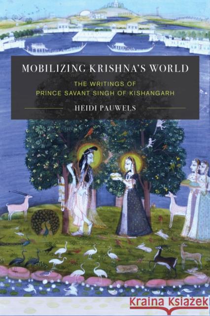 Mobilizing Krishna's World: The Writings of Prince Sāvant Singh of Kishangarh Pauwels, Heidi 9780295742229 University of Washington Press