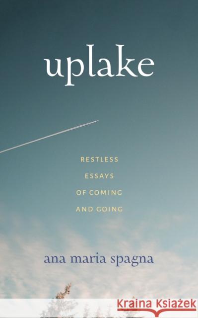 Uplake: Restless Essays of Coming and Going Ana Maria Spagna 9780295743226 University of Washington Press