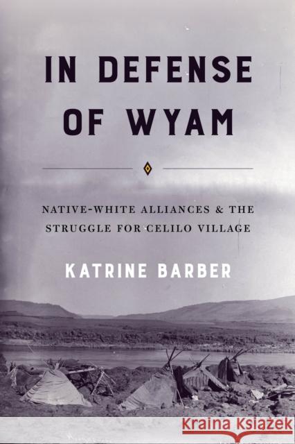 In Defense of Wyam: Native-White Alliances and the Struggle for Celilo Village Katrine Barber 9780295743578 University of Washington Press