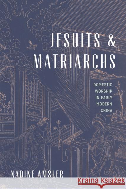 Jesuits and Matriarchs: Domestic Worship in Early Modern China Nadine Amsler 9780295743806