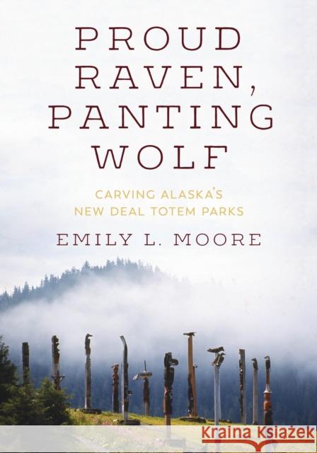 Proud Raven, Panting Wolf: Carving Alaska's New Deal Totem Parks Emily L. Moore 9780295743936