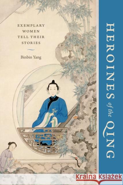 Heroines of the Qing: Exemplary Women Tell Their Stories Binbin Yang 9780295744261 