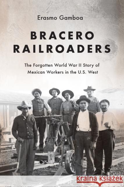 Bracero Railroaders: The Forgotten World War II Story of Mexican Workers in the U.S. West Erasmo Gamboa 9780295744278 University of Washington Press