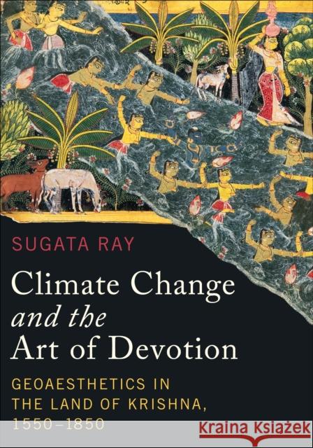 Climate Change and the Art of Devotion: Geoaesthetics in the Land of Krishna, 1550-1850 Sugata Ray 9780295745374 