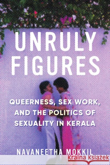 Unruly Figures: Queerness, Sex Work, and the Politics of Sexuality in Kerala Navaneetha Mokkil 9780295745558 University of Washington Press