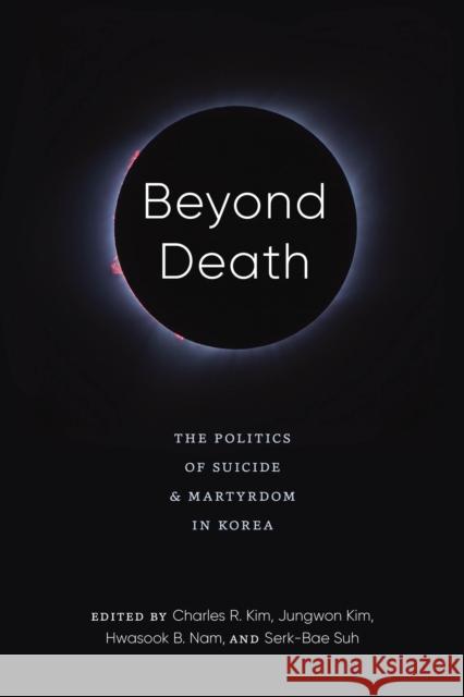 Beyond Death: The Politics of Suicide and Martyrdom in Korea Charles R. Kim Jungwon Kim Hwasook B. Nam 9780295745633 University of Washington Press