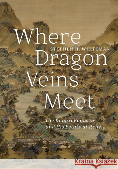 Where Dragon Veins Meet: The Kangxi Emperor and His Estate at Rehe Stephen H. Whiteman 9780295745800 University of Washington Press